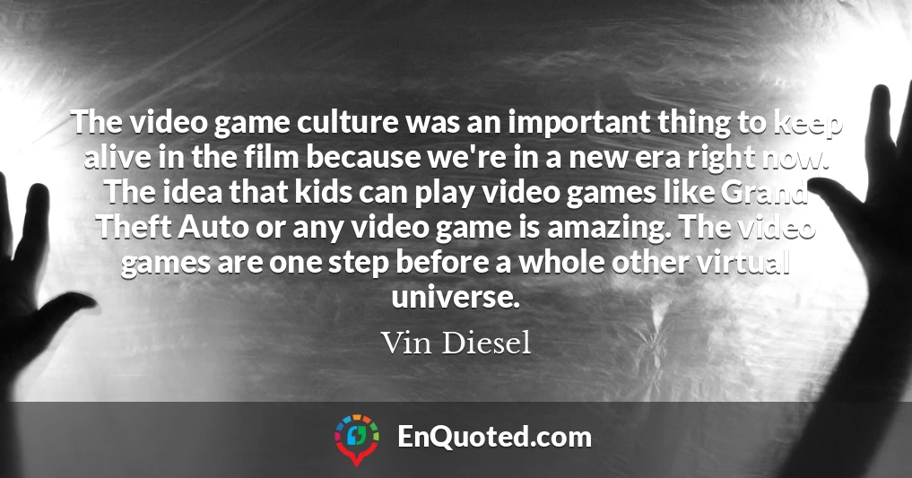 The video game culture was an important thing to keep alive in the film because we're in a new era right now. The idea that kids can play video games like Grand Theft Auto or any video game is amazing. The video games are one step before a whole other virtual universe.