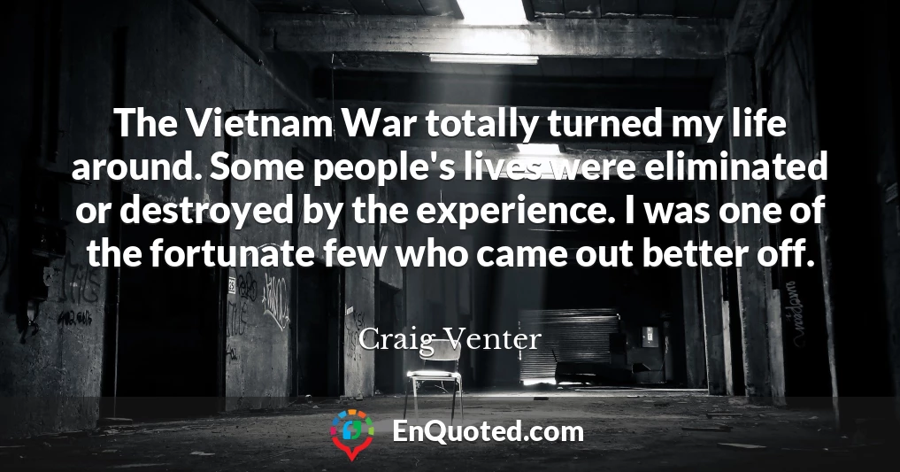 The Vietnam War totally turned my life around. Some people's lives were eliminated or destroyed by the experience. I was one of the fortunate few who came out better off.