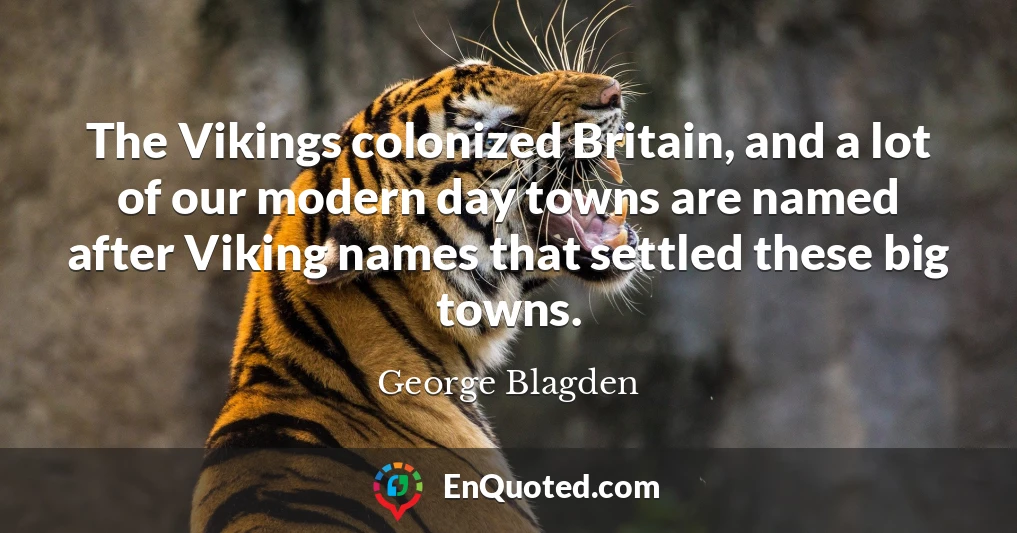 The Vikings colonized Britain, and a lot of our modern day towns are named after Viking names that settled these big towns.