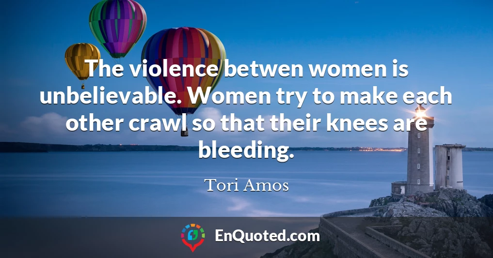 The violence betwen women is unbelievable. Women try to make each other crawl so that their knees are bleeding.