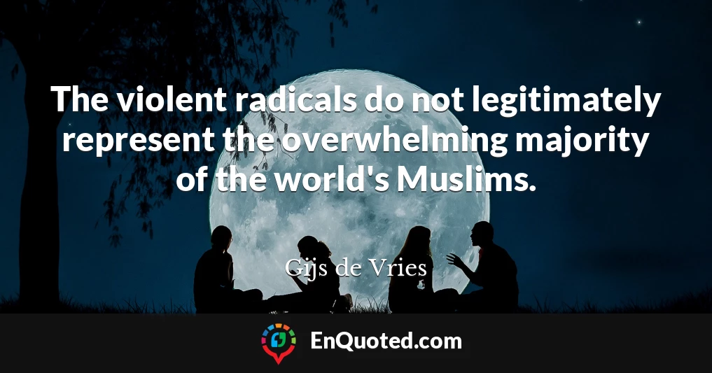 The violent radicals do not legitimately represent the overwhelming majority of the world's Muslims.