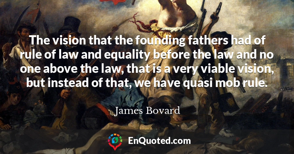The vision that the founding fathers had of rule of law and equality before the law and no one above the law, that is a very viable vision, but instead of that, we have quasi mob rule.