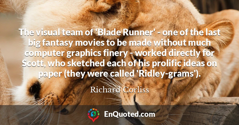 The visual team of 'Blade Runner' - one of the last big fantasy movies to be made without much computer graphics finery - worked directly for Scott, who sketched each of his prolific ideas on paper (they were called 'Ridley-grams').