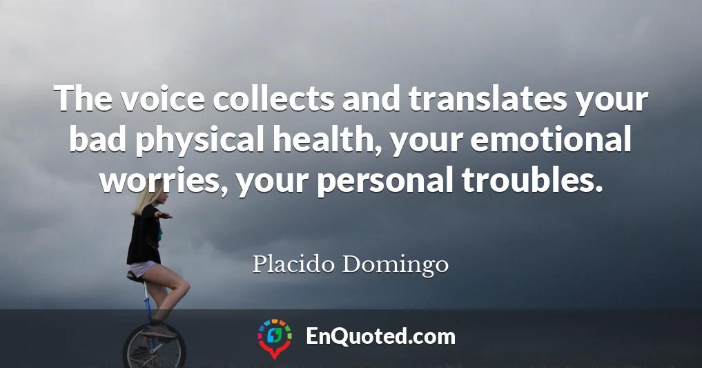 The voice collects and translates your bad physical health, your emotional worries, your personal troubles.
