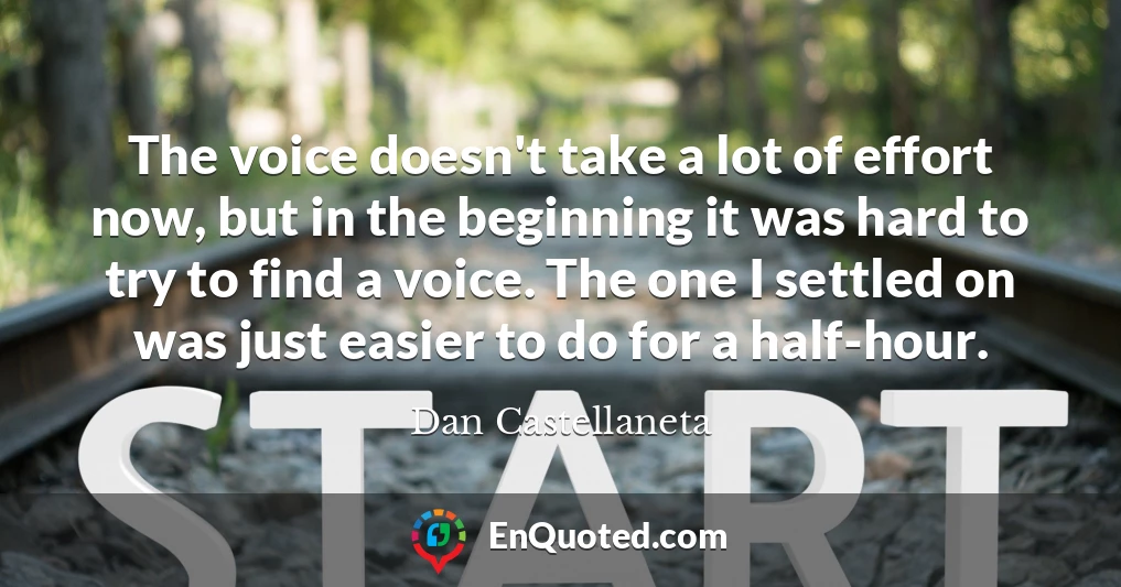 The voice doesn't take a lot of effort now, but in the beginning it was hard to try to find a voice. The one I settled on was just easier to do for a half-hour.