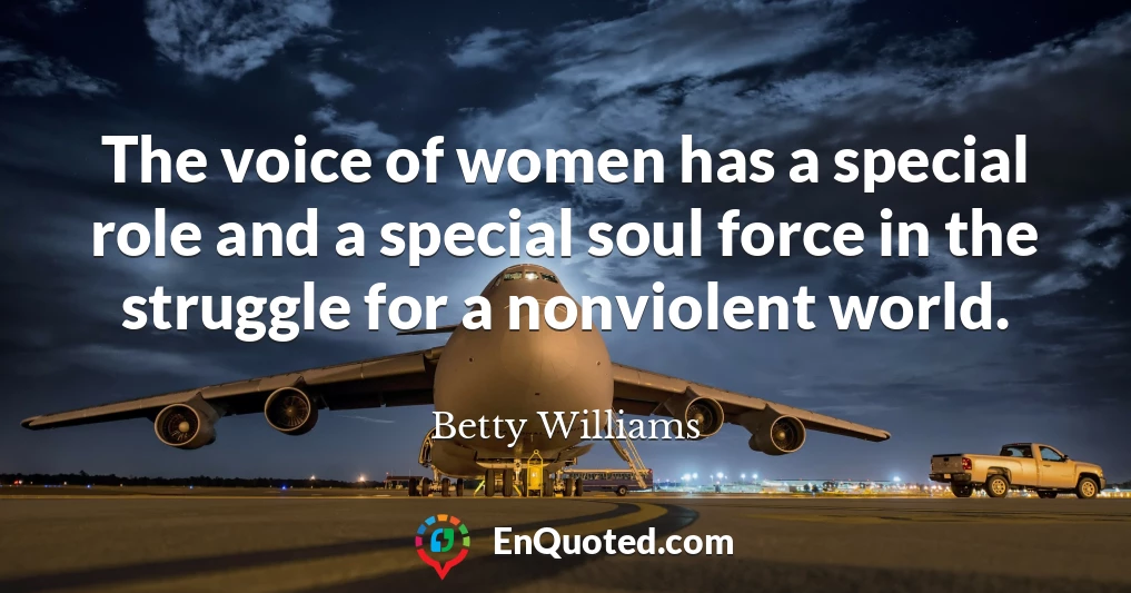 The voice of women has a special role and a special soul force in the struggle for a nonviolent world.