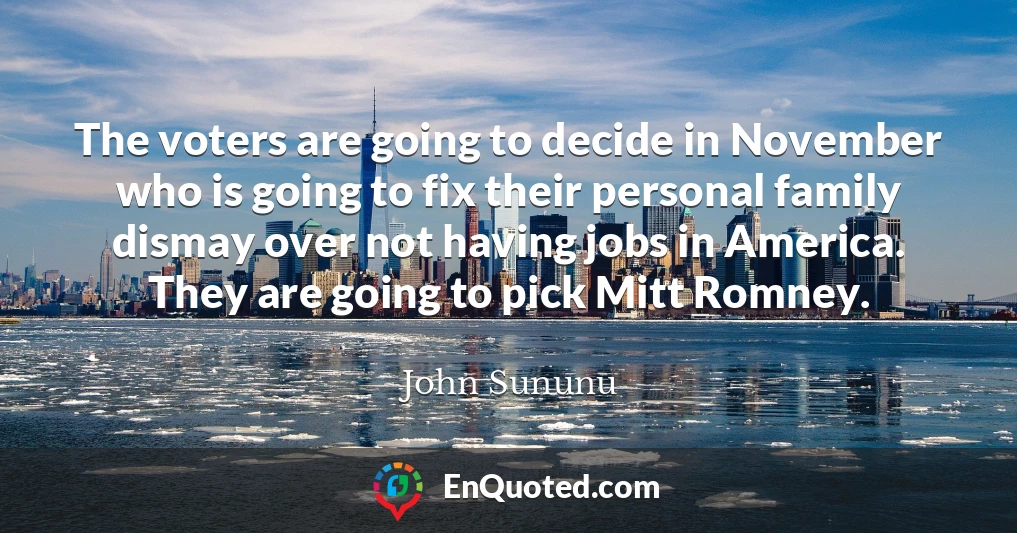 The voters are going to decide in November who is going to fix their personal family dismay over not having jobs in America. They are going to pick Mitt Romney.
