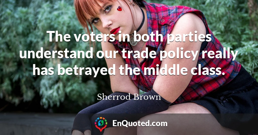 The voters in both parties understand our trade policy really has betrayed the middle class.