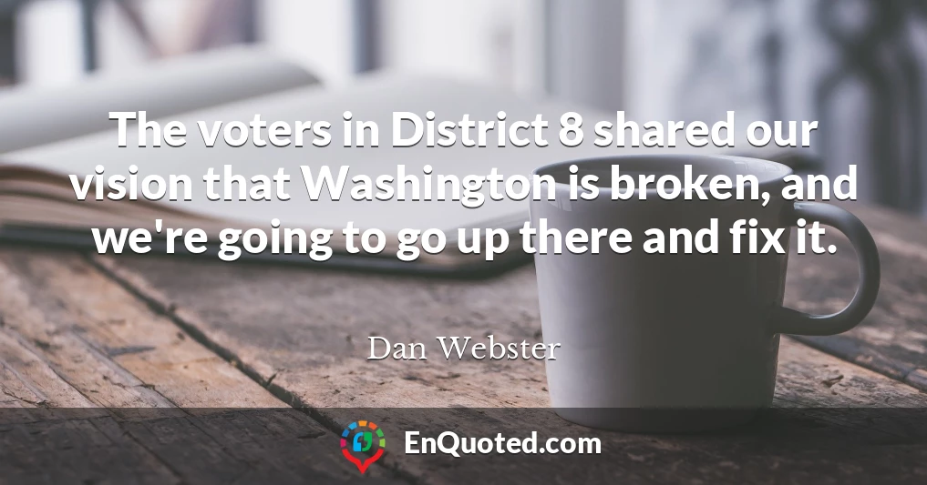 The voters in District 8 shared our vision that Washington is broken, and we're going to go up there and fix it.