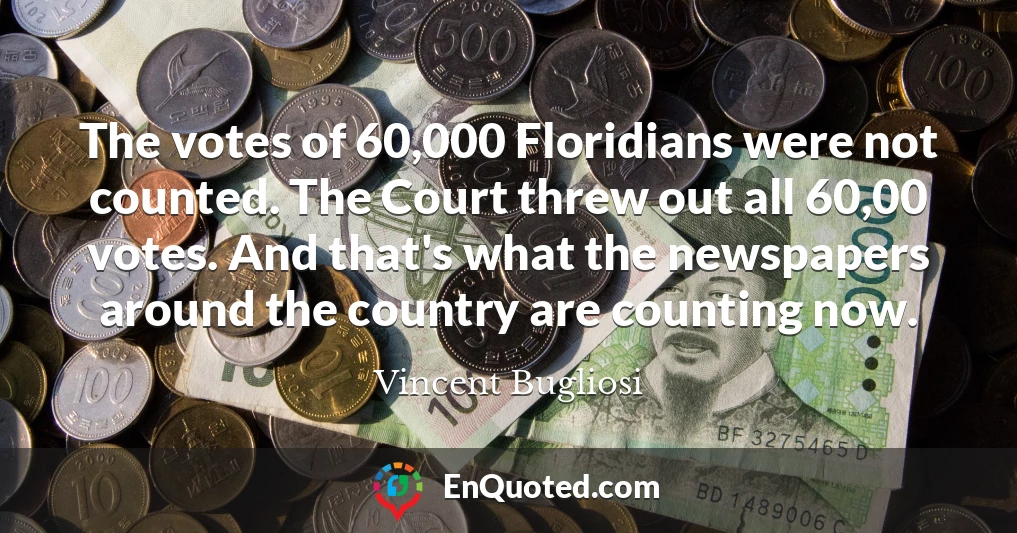The votes of 60,000 Floridians were not counted. The Court threw out all 60,00 votes. And that's what the newspapers around the country are counting now.