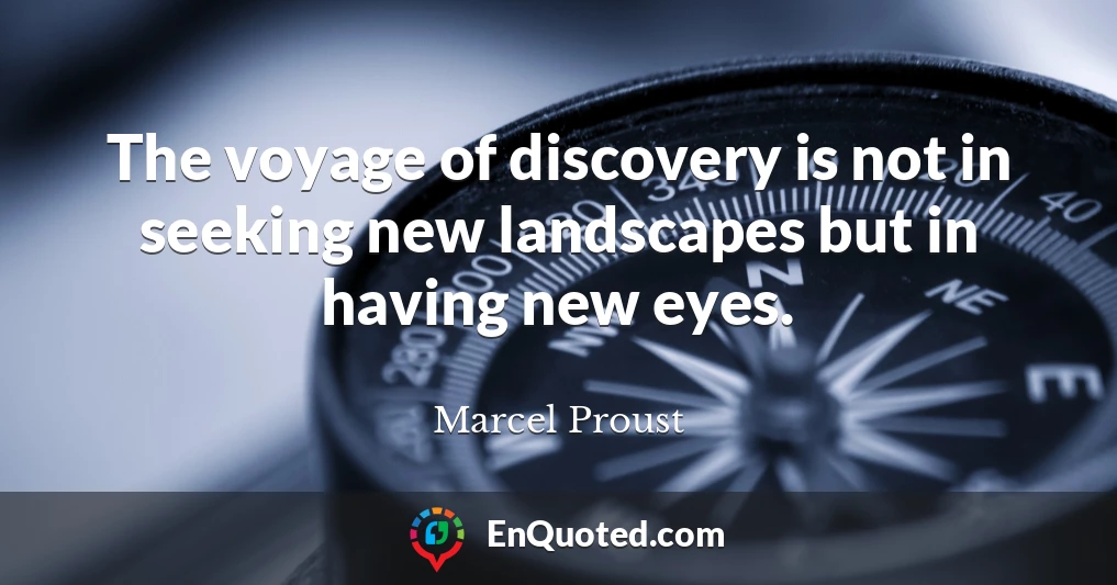 The voyage of discovery is not in seeking new landscapes but in having new eyes.