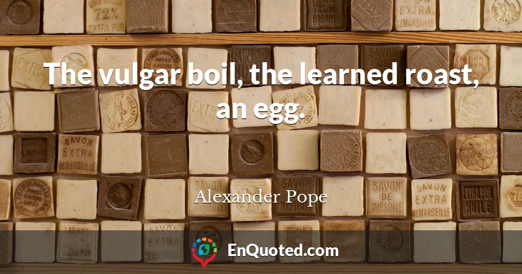 The vulgar boil, the learned roast, an egg.
