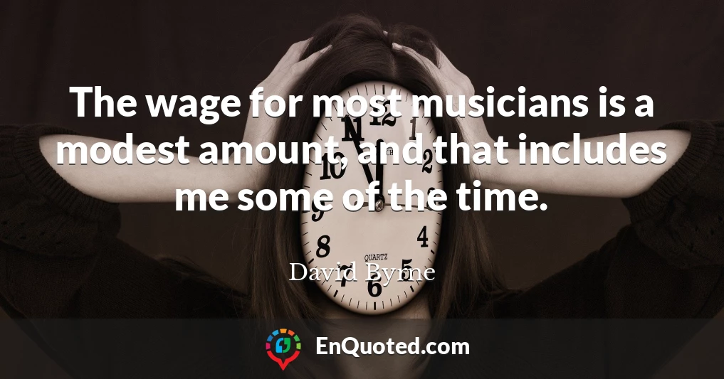 The wage for most musicians is a modest amount, and that includes me some of the time.