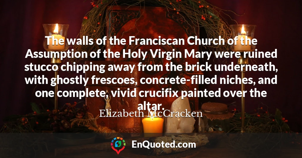 The walls of the Franciscan Church of the Assumption of the Holy Virgin Mary were ruined stucco chipping away from the brick underneath, with ghostly frescoes, concrete-filled niches, and one complete, vivid crucifix painted over the altar.