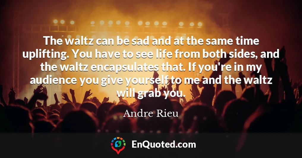 The waltz can be sad and at the same time uplifting. You have to see life from both sides, and the waltz encapsulates that. If you're in my audience you give yourself to me and the waltz will grab you.