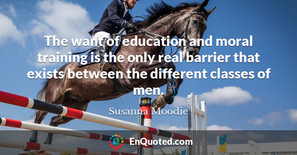 The want of education and moral training is the only real barrier that exists between the different classes of men.