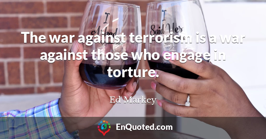 The war against terrorism is a war against those who engage in torture.