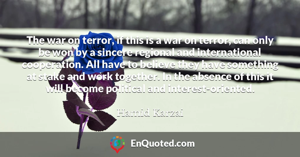 The war on terror, if this is a war on terror, can only be won by a sincere regional and international cooperation. All have to believe they have something at stake and work together. In the absence of this it will become political and interest-oriented.