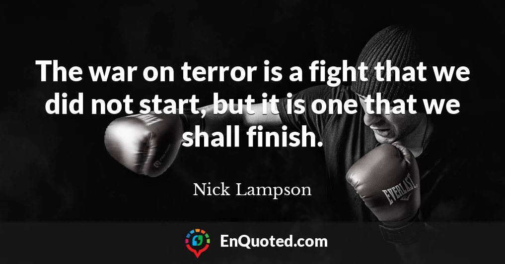 The war on terror is a fight that we did not start, but it is one that we shall finish.