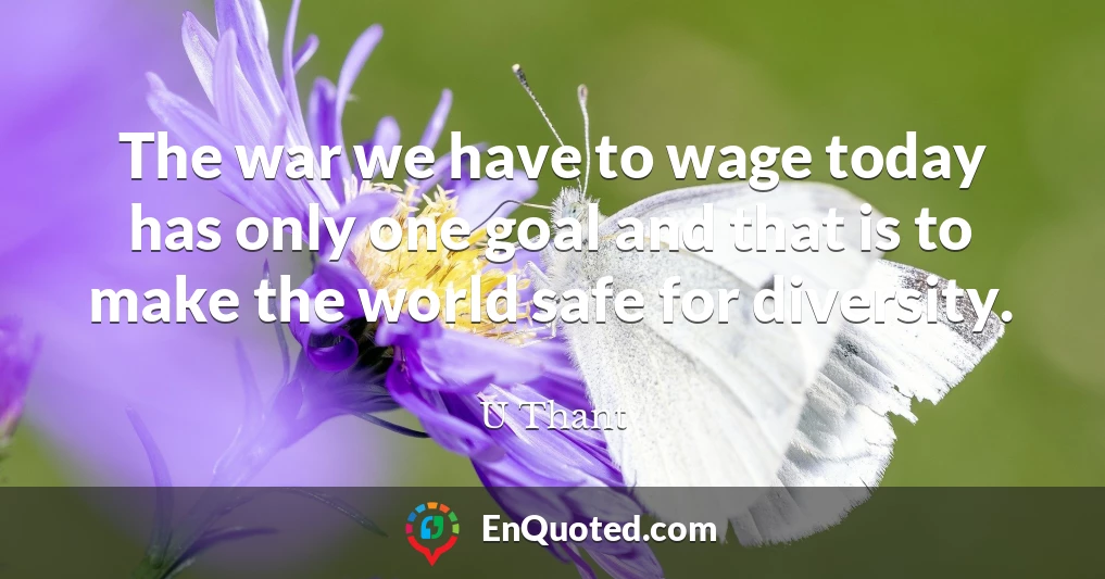The war we have to wage today has only one goal and that is to make the world safe for diversity.
