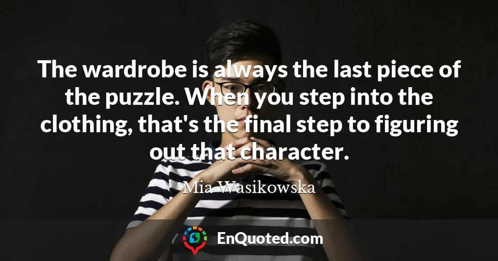 The wardrobe is always the last piece of the puzzle. When you step into the clothing, that's the final step to figuring out that character.