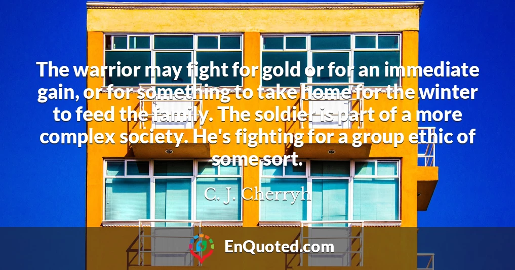 The warrior may fight for gold or for an immediate gain, or for something to take home for the winter to feed the family. The soldier is part of a more complex society. He's fighting for a group ethic of some sort.