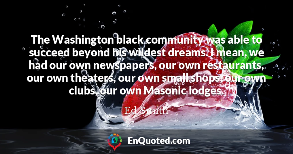 The Washington black community was able to succeed beyond his wildest dreams. I mean, we had our own newspapers, our own restaurants, our own theaters, our own small shops, our own clubs, our own Masonic lodges.