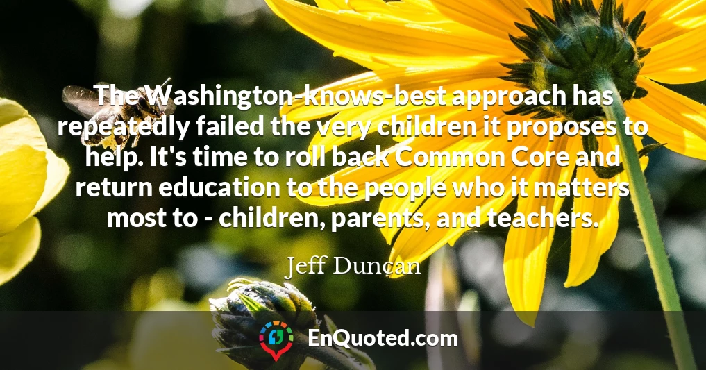 The Washington-knows-best approach has repeatedly failed the very children it proposes to help. It's time to roll back Common Core and return education to the people who it matters most to - children, parents, and teachers.