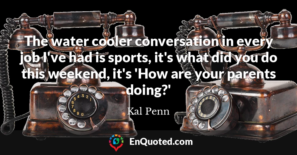 The water cooler conversation in every job I've had is sports, it's what did you do this weekend, it's 'How are your parents doing?'