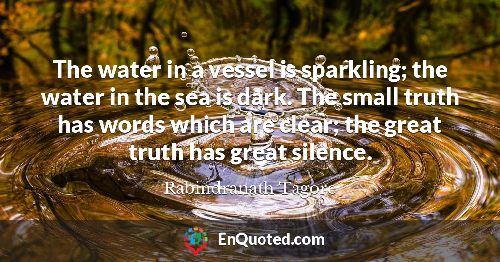 The water in a vessel is sparkling; the water in the sea is dark. The small truth has words which are clear; the great truth has great silence.