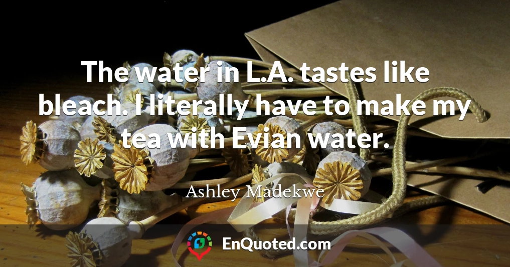 The water in L.A. tastes like bleach. I literally have to make my tea with Evian water.