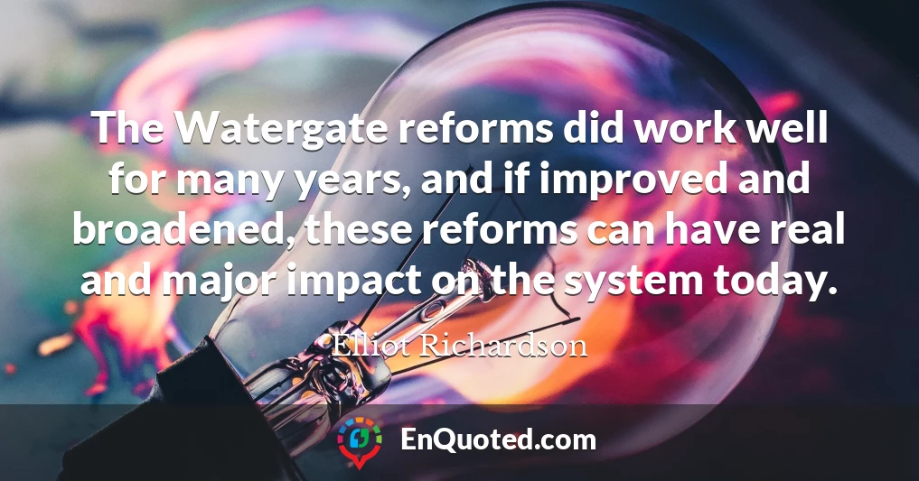 The Watergate reforms did work well for many years, and if improved and broadened, these reforms can have real and major impact on the system today.