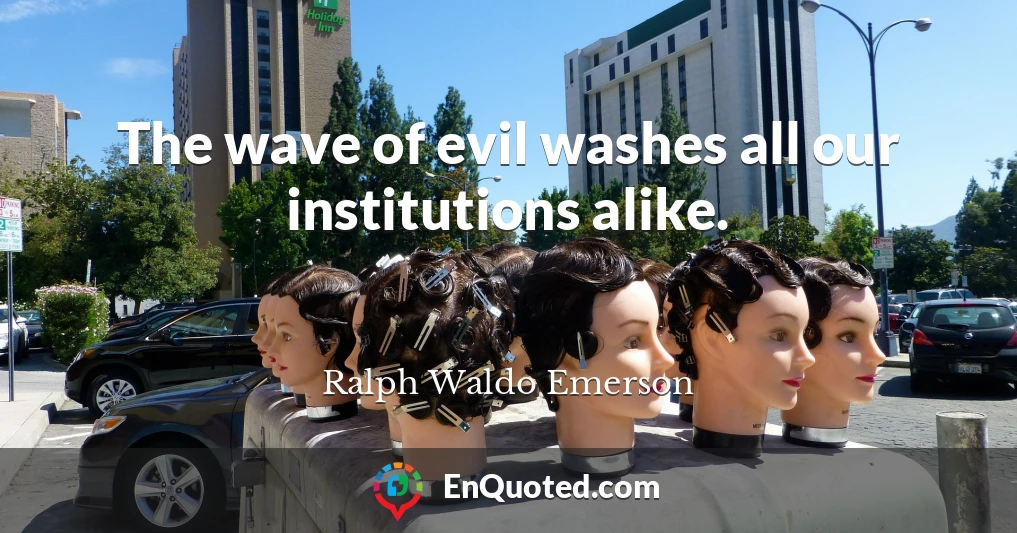 The wave of evil washes all our institutions alike.