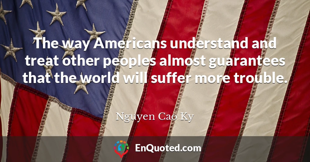 The way Americans understand and treat other peoples almost guarantees that the world will suffer more trouble.