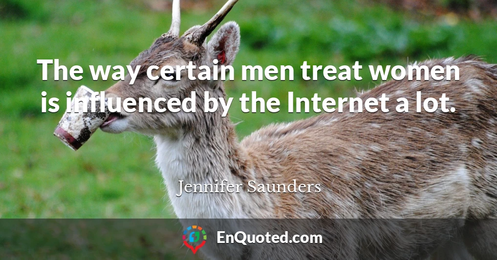The way certain men treat women is influenced by the Internet a lot.