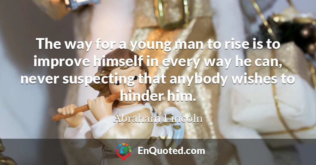 The way for a young man to rise is to improve himself in every way he can, never suspecting that anybody wishes to hinder him.