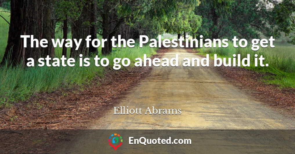 The way for the Palestinians to get a state is to go ahead and build it.