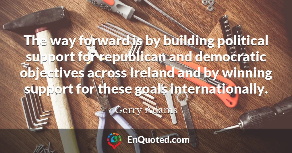The way forward is by building political support for republican and democratic objectives across Ireland and by winning support for these goals internationally.