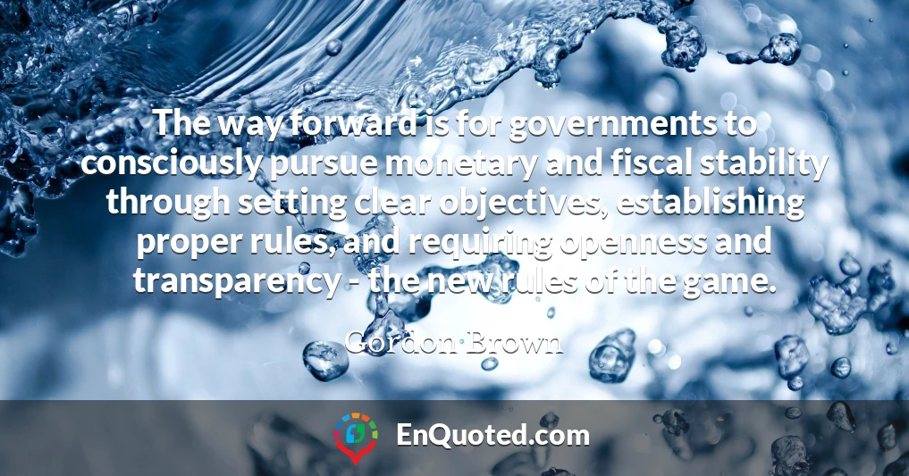 The way forward is for governments to consciously pursue monetary and fiscal stability through setting clear objectives, establishing proper rules, and requiring openness and transparency - the new rules of the game.