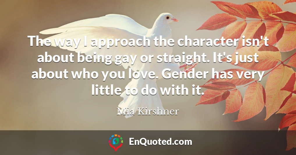 The way I approach the character isn't about being gay or straight. It's just about who you love. Gender has very little to do with it.