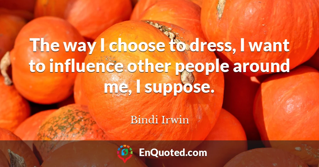 The way I choose to dress, I want to influence other people around me, I suppose.