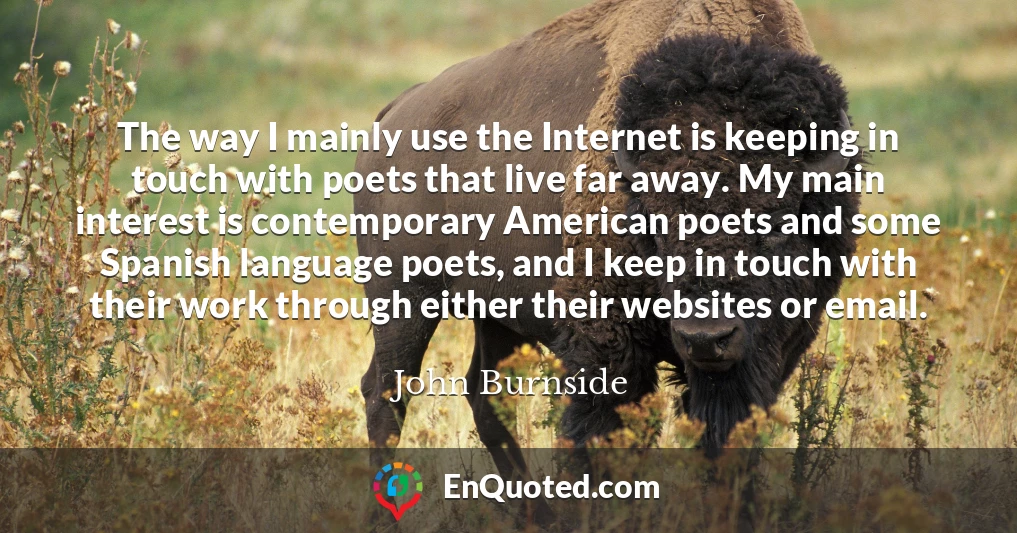 The way I mainly use the Internet is keeping in touch with poets that live far away. My main interest is contemporary American poets and some Spanish language poets, and I keep in touch with their work through either their websites or email.