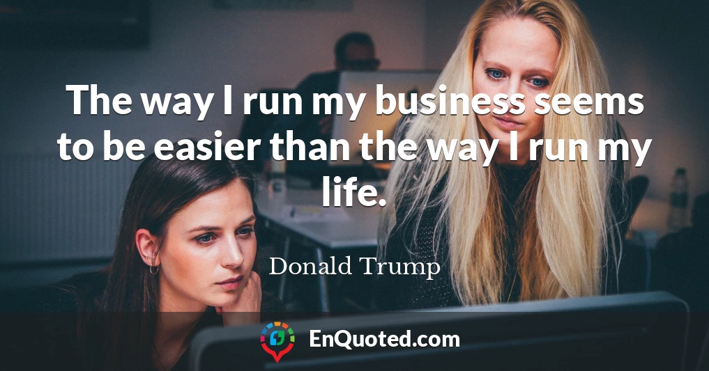 The way I run my business seems to be easier than the way I run my life.