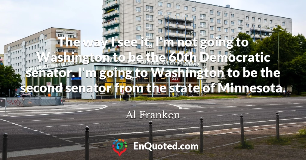 The way I see it, I'm not going to Washington to be the 60th Democratic senator. I'm going to Washington to be the second senator from the state of Minnesota.