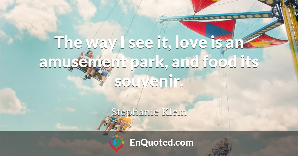 The way I see it, love is an amusement park, and food its souvenir.