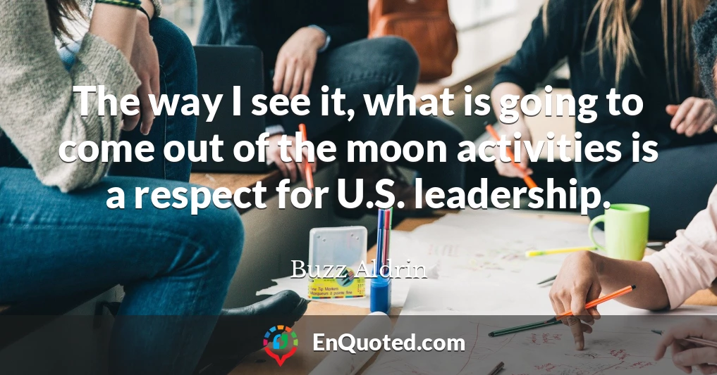 The way I see it, what is going to come out of the moon activities is a respect for U.S. leadership.