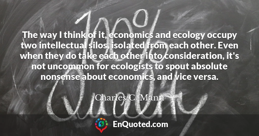 The way I think of it, economics and ecology occupy two intellectual silos, isolated from each other. Even when they do take each other into consideration, it's not uncommon for ecologists to spout absolute nonsense about economics, and vice versa.