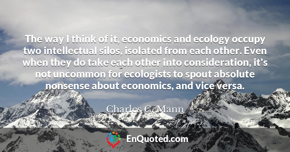 The way I think of it, economics and ecology occupy two intellectual silos, isolated from each other. Even when they do take each other into consideration, it's not uncommon for ecologists to spout absolute nonsense about economics, and vice versa.