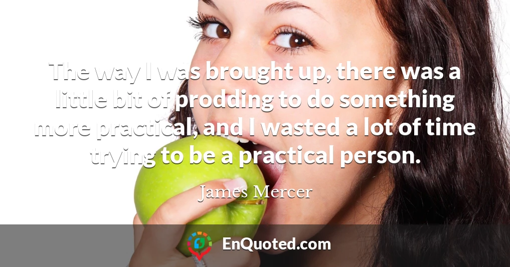 The way I was brought up, there was a little bit of prodding to do something more practical, and I wasted a lot of time trying to be a practical person.
