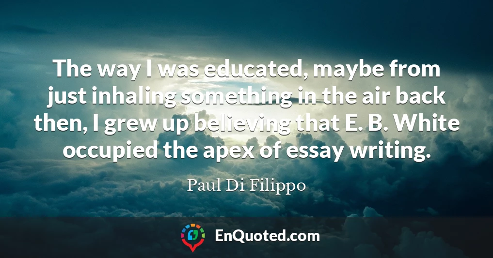 The way I was educated, maybe from just inhaling something in the air back then, I grew up believing that E. B. White occupied the apex of essay writing.